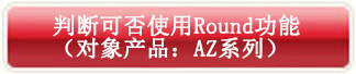 判斷可否使用Round功能(對象產品:AZ系列)